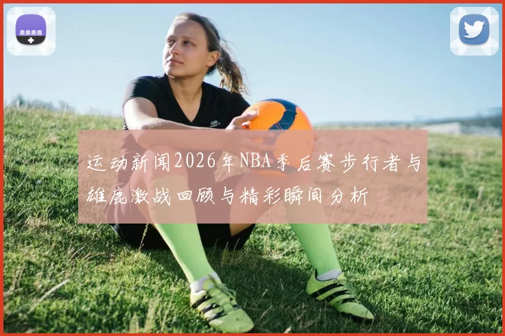 运动新闻2026年NBA季后赛步行者与雄鹿激战回顾与精彩瞬间分析
