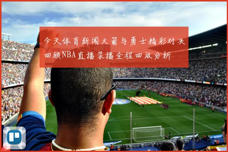 今天体育新闻火箭与勇士精彩对决回顾NBA直播录播全程回放分析