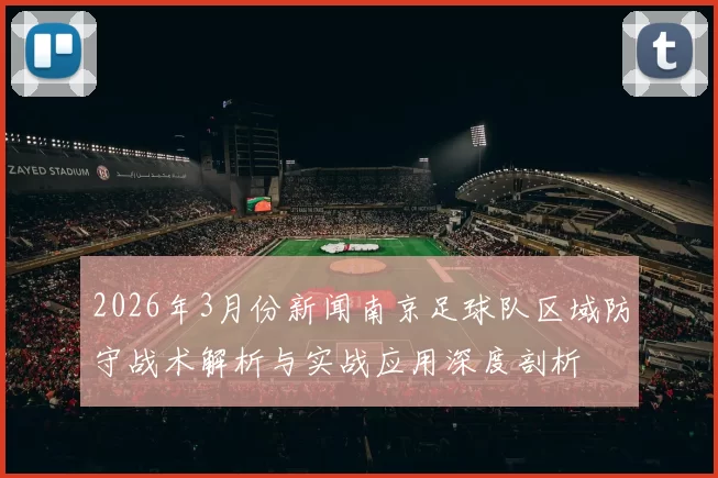 2026年3月份新闻南京足球队区域防守战术解析与实战应用深度剖析