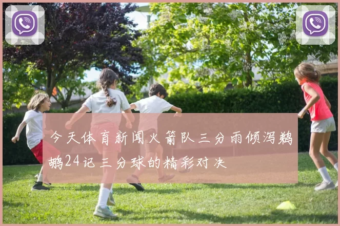 今天体育新闻火箭队三分雨倾泻鹈鹕24记三分球的精彩对决