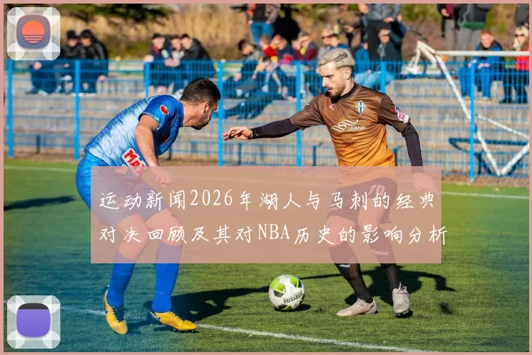运动新闻2026年湖人与马刺的经典对决回顾及其对NBA历史的影响分析