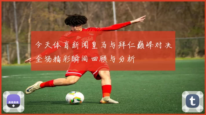 今天体育新闻皇马与拜仁巅峰对决全场精彩瞬间回顾与分析