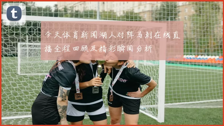 今天体育新闻湖人对阵马刺在线直播全程回顾及精彩瞬间分析